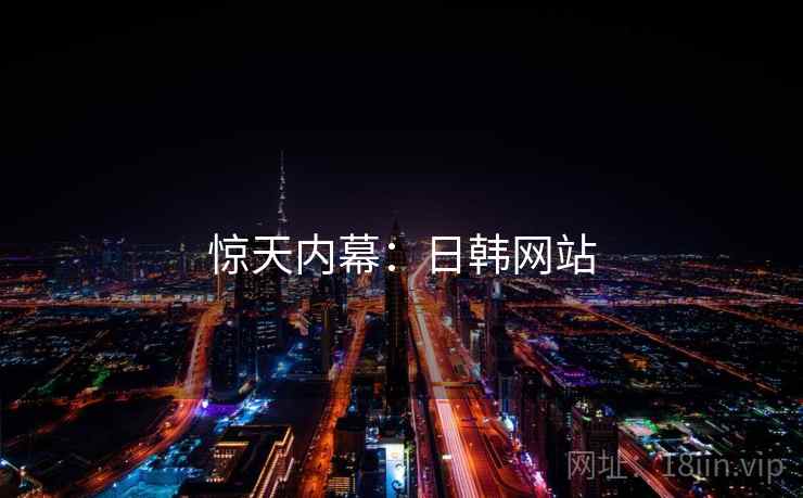惊天内幕:日韩网站 惊天内幕:日韩网站