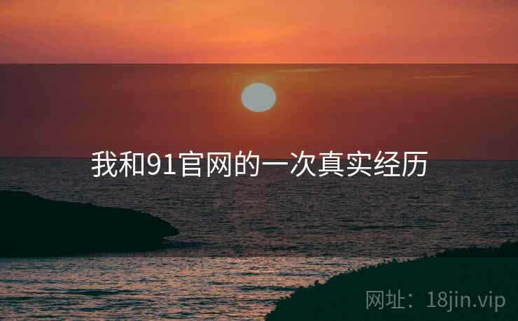 我和91官网的一次真实经历 我和91官网的一次真实经历