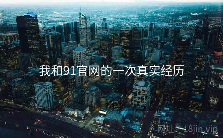 我和91官网的一次真实经历 我和91官网的一次真实经历