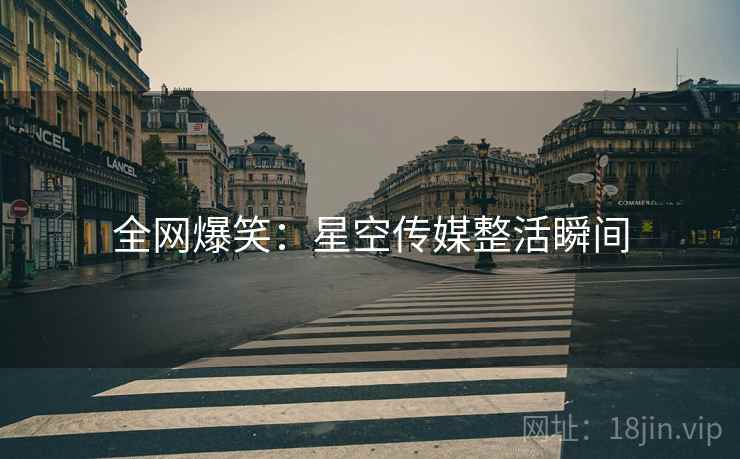 全网爆笑:星空传媒整活瞬间 全网爆笑:星空传媒整活瞬间