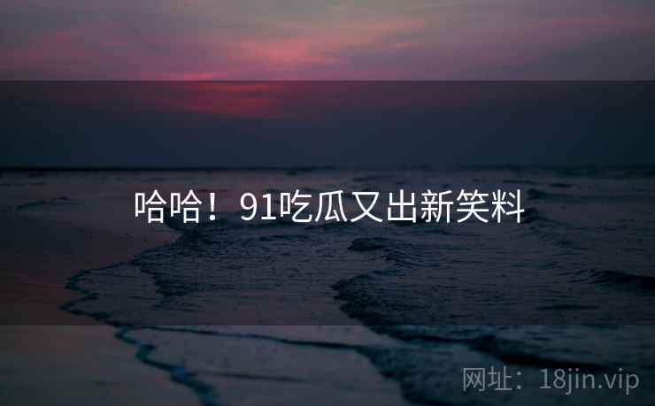 哈哈!91吃瓜又出新笑料 哈哈!91吃瓜又出新笑料