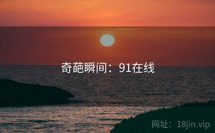 奇葩瞬间:91在线 奇葩瞬间:91在线