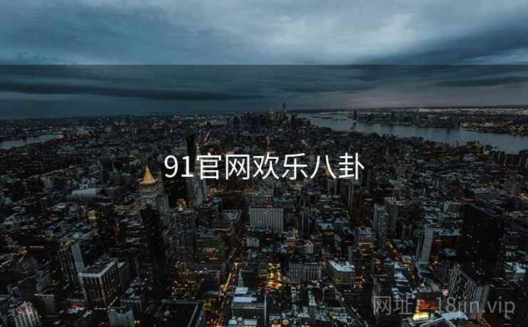 91官网欢乐八卦 91官网欢乐八卦