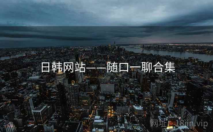 日韩网站——随口一聊合集 日韩网站——随口一聊合集