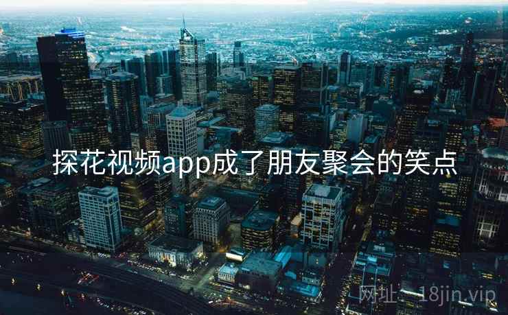 探花视频app成了朋友聚会的笑点 探花视频app成了朋友聚会的笑点