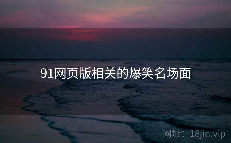 91网页版相关的爆笑名场面 91网页版相关的爆笑名场面