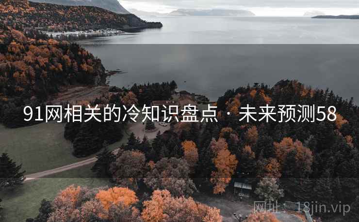 91网相关的冷知识盘点 · 未来预测58 91网相关的冷知识盘点 · 未来预测58