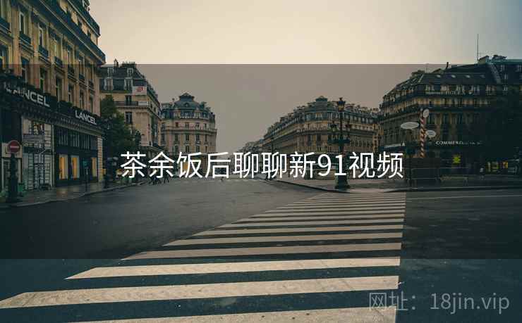 茶余饭后聊聊新91视频 茶余饭后聊聊新91视频
