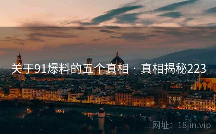 关于91爆料的五个真相 · 真相揭秘223 关于91爆料的五个真相 · 真相揭秘223