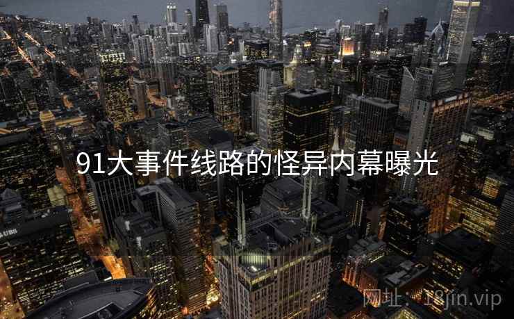 91大事件线路的怪异内幕曝光 91大事件线路的怪异内幕曝光