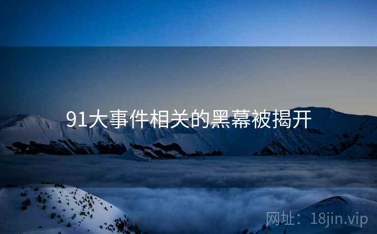 91大事件相关的黑幕被揭开 91大事件相关的黑幕被揭开