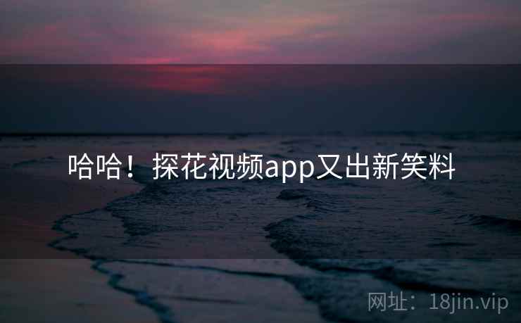 哈哈!探花视频app又出新笑料 哈哈!探花视频app又出新笑料