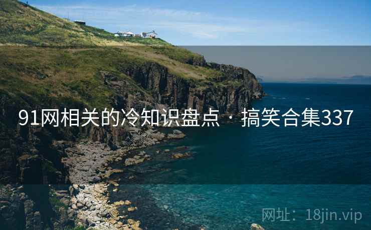 91网相关的冷知识盘点 · 搞笑合集337 91网相关的冷知识盘点 · 搞笑合集337