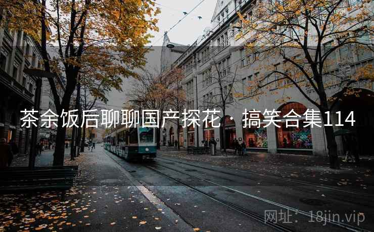 茶余饭后聊聊国产探花 · 搞笑合集114 茶余饭后聊聊国产探花 · 搞笑合集114