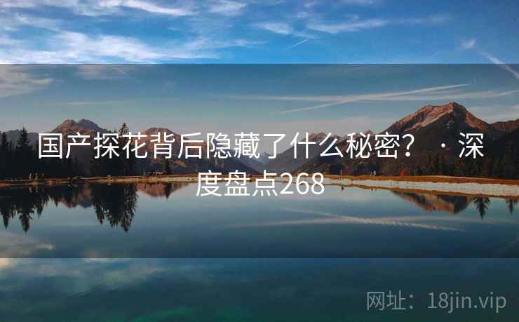 国产探花背后隐藏了什么秘密? · 深度盘点268