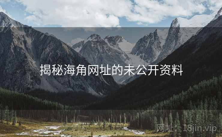 揭秘海角网址的未公开资料 揭秘海角网址的未公开资料