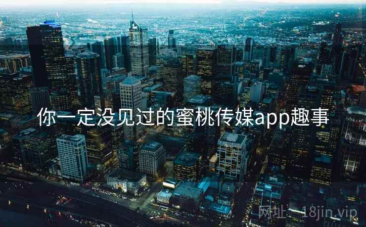 你一定没见过的蜜桃传媒app趣事 你一定没见过的蜜桃传媒app趣事