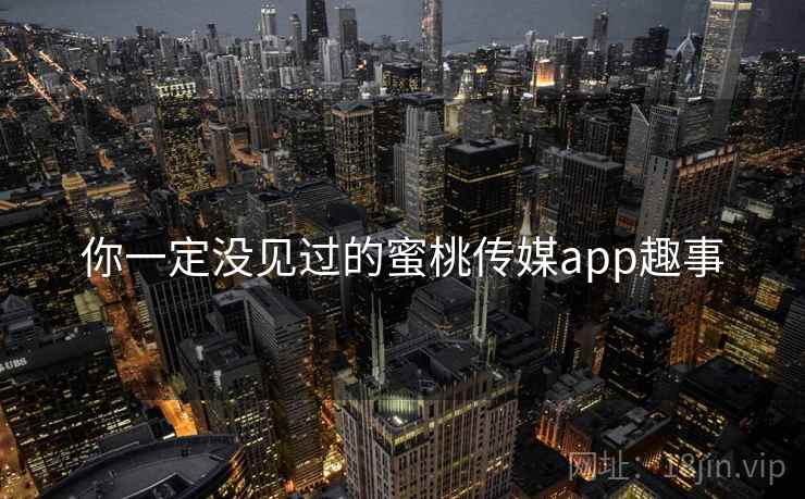 你一定没见过的蜜桃传媒app趣事 你一定没见过的蜜桃传媒app趣事