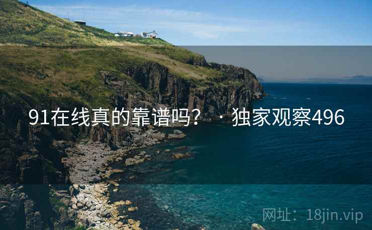 91在线真的靠谱吗? · 独家观察496 91在线真的靠谱吗? · 独家观察496