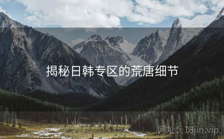 揭秘日韩专区的荒唐细节 揭秘日韩专区的荒唐细节