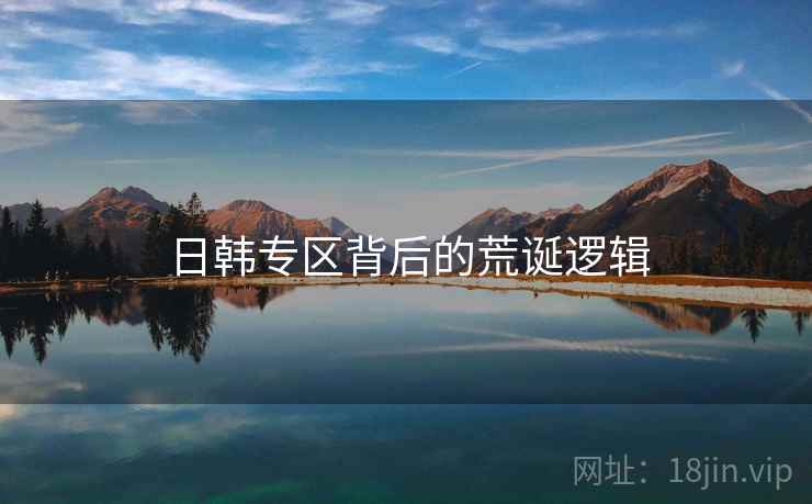 日韩专区背后的荒诞逻辑 日韩专区背后的荒诞逻辑