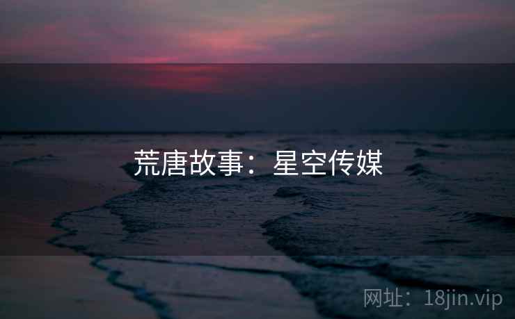 荒唐故事:星空传媒 荒唐故事:星空传媒