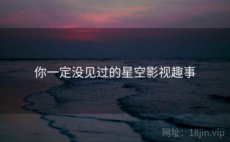 你一定没见过的星空影视趣事 你一定没见过的星空影视趣事