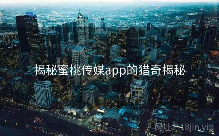 揭秘蜜桃传媒app的猎奇揭秘 揭秘蜜桃传媒app的猎奇揭秘