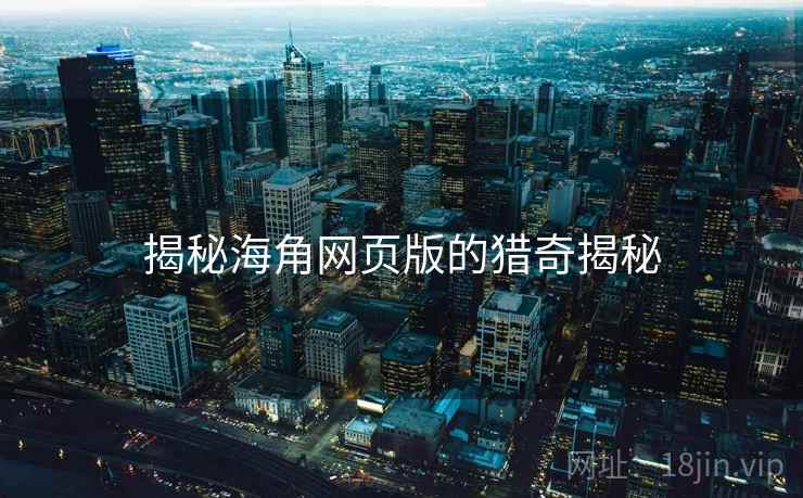 揭秘海角网页版的猎奇揭秘 揭秘海角网页版的猎奇揭秘