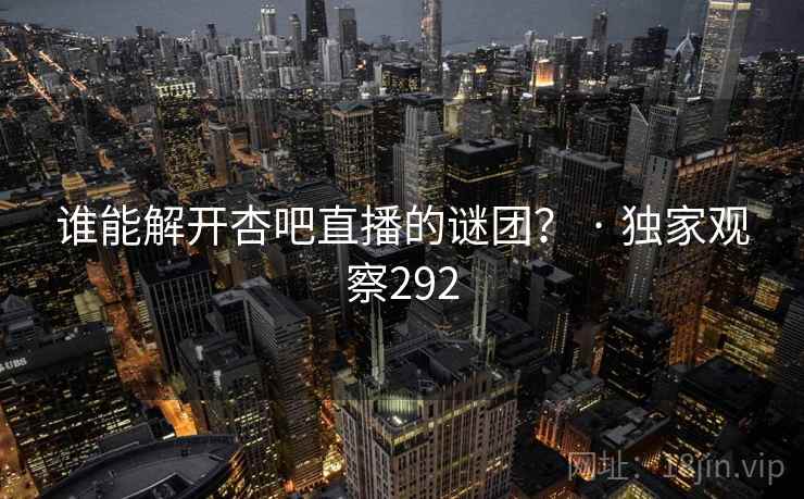谁能解开杏吧直播的谜团? · 独家观察292 谁能解开杏吧直播的谜团? · 独家观察292