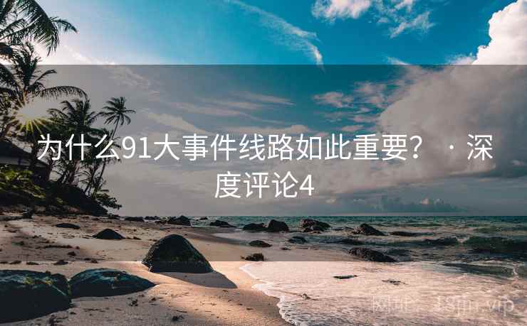 为什么91大事件线路如此重要? · 深度评论4 为什么91大事件线路如此重要? · 深度评论4