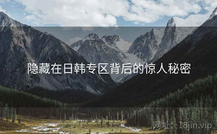隐藏在日韩专区背后的惊人秘密 隐藏在日韩专区背后的惊人秘密