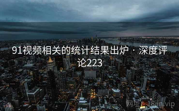 91视频相关的统计结果出炉 · 深度评论223 91视频相关的统计结果出炉 · 深度评论223
