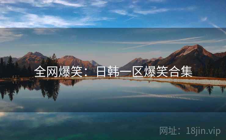 全网爆笑:日韩一区爆笑合集 全网爆笑:日韩一区爆笑合集