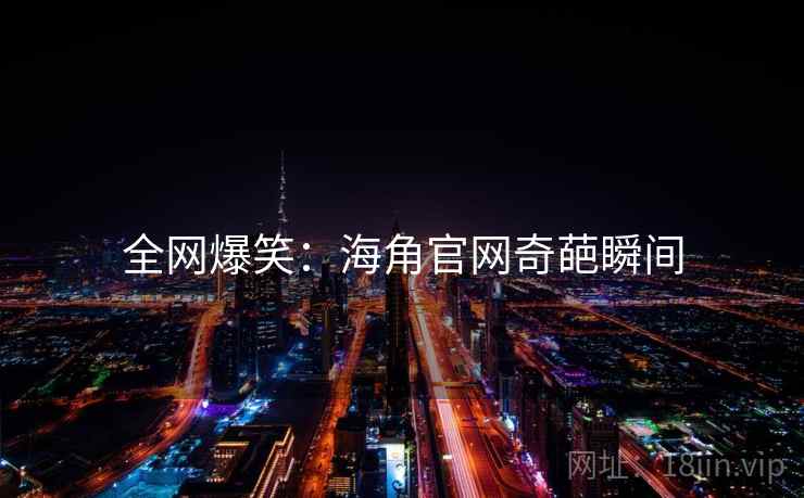 全网爆笑:海角官网奇葩瞬间 全网爆笑:海角官网奇葩瞬间