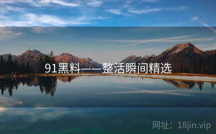 91黑料——整活瞬间精选 91黑料——整活瞬间精选