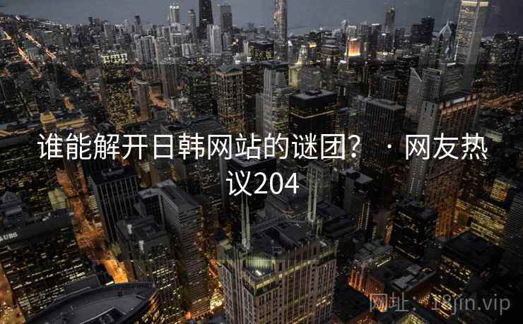 谁能解开日韩网站的谜团? · 网友热议204 谁能解开日韩网站的谜团? · 网友热议204