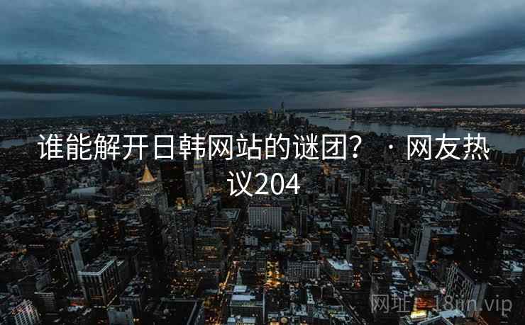 谁能解开日韩网站的谜团? · 网友热议204 谁能解开日韩网站的谜团? · 网友热议204