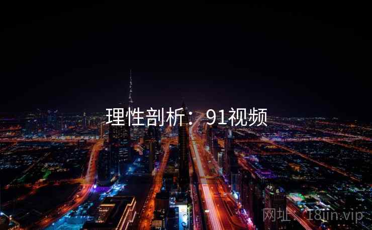 理性剖析:91视频 理性剖析:91视频