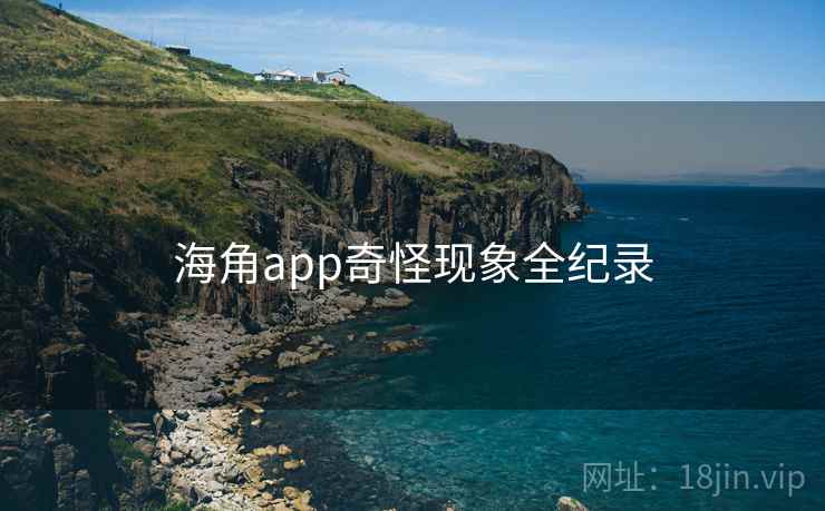 海角app奇怪现象全纪录 海角app奇怪现象全纪录