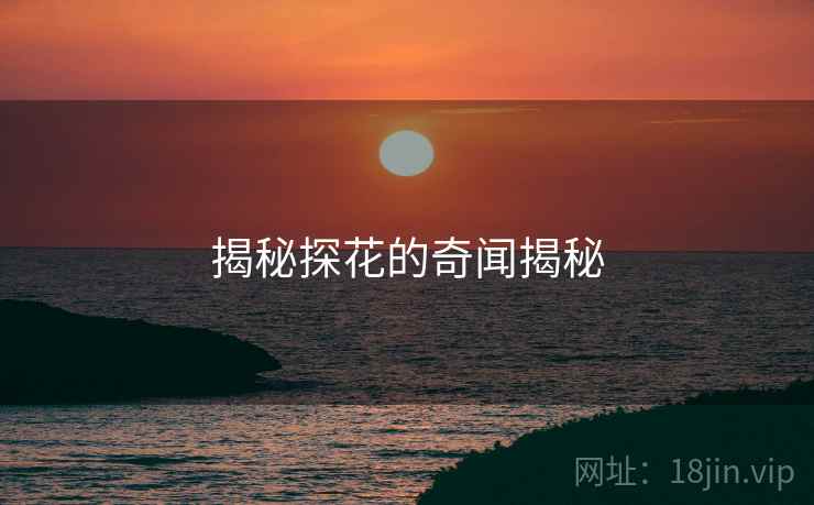 揭秘探花的奇闻揭秘 揭秘探花的奇闻揭秘