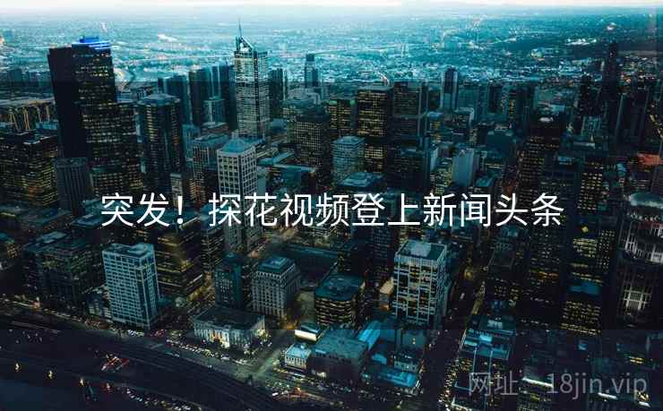 突发!探花视频登上新闻头条 突发!探花视频登上新闻头条