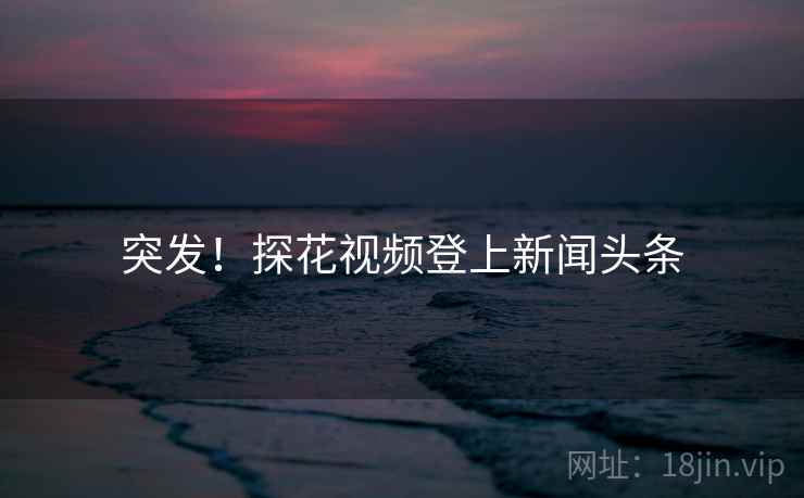 突发!探花视频登上新闻头条 突发!探花视频登上新闻头条