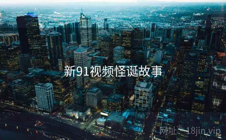 新91视频怪诞故事 新91视频怪诞故事