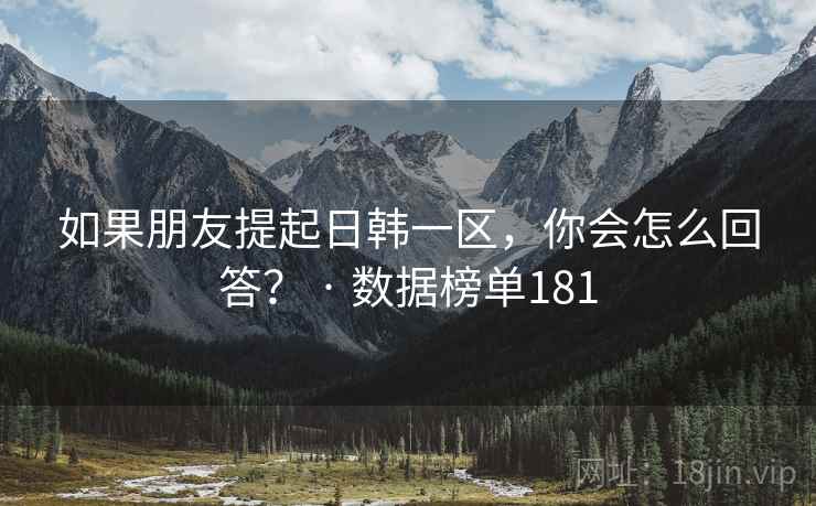 如果朋友提起日韩一区,你会怎么回答? · 数据榜单181 如果朋友提起日韩一区,你会怎么回答? · 数据榜单181