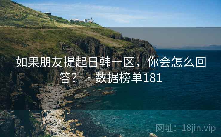 如果朋友提起日韩一区,你会怎么回答? · 数据榜单181 如果朋友提起日韩一区,你会怎么回答? · 数据榜单181