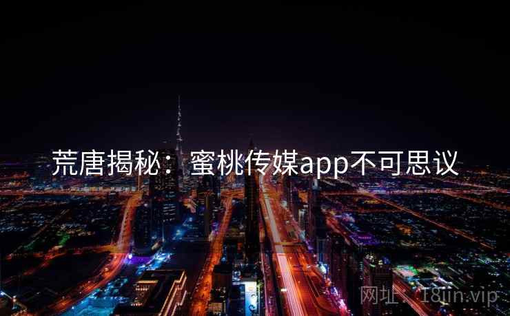 荒唐揭秘:蜜桃传媒app不可思议 荒唐揭秘:蜜桃传媒app不可思议