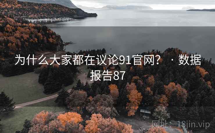 为什么大家都在议论91官网? · 数据报告87 为什么大家都在议论91官网? · 数据报告87