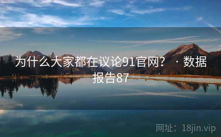 为什么大家都在议论91官网? · 数据报告87 为什么大家都在议论91官网? · 数据报告87