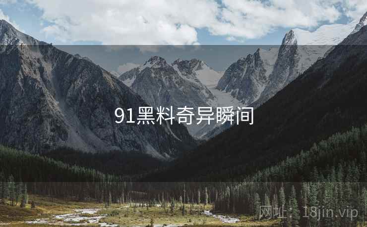 91黑料奇异瞬间 91黑料奇异瞬间